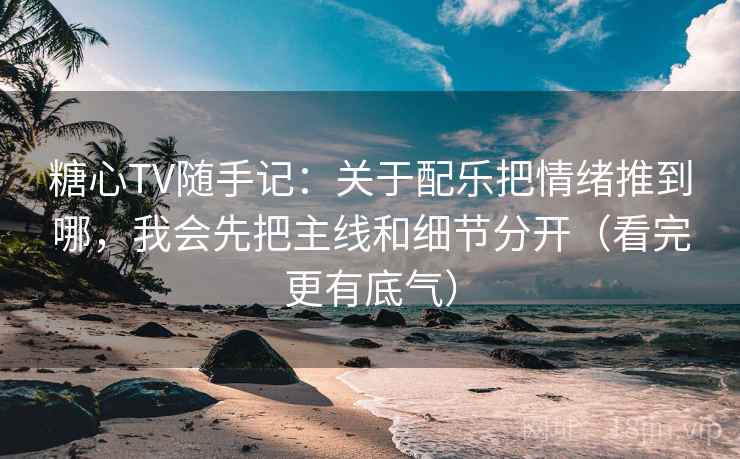 糖心TV随手记：关于配乐把情绪推到哪，我会先把主线和细节分开（看完更有底气）