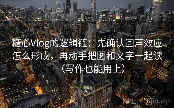 糖心Vlog的逻辑链：先确认回声效应怎么形成，再动手把图和文字一起读（写作也能用上）