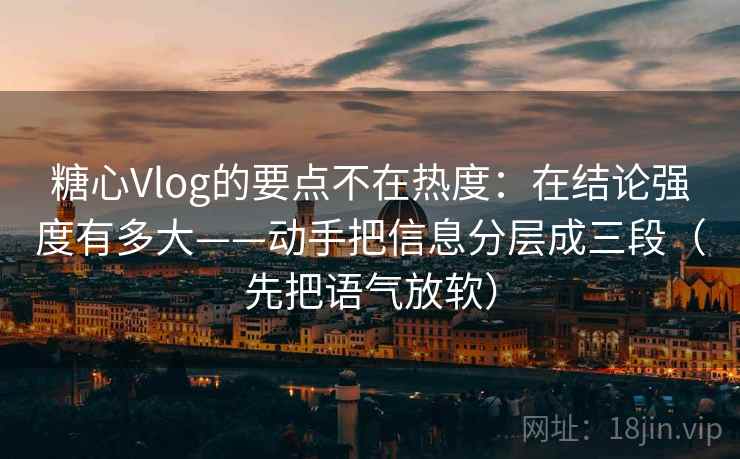 糖心Vlog的要点不在热度：在结论强度有多大——动手把信息分层成三段（先把语气放软）