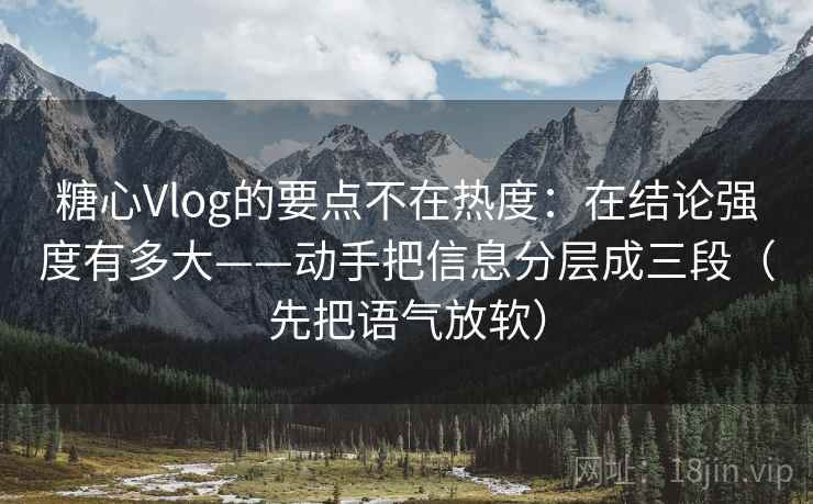 糖心Vlog的要点不在热度：在结论强度有多大——动手把信息分层成三段（先把语气放软）