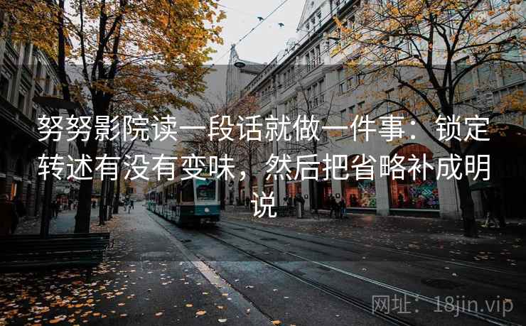 努努影院读一段话就做一件事：锁定转述有没有变味，然后把省略补成明说