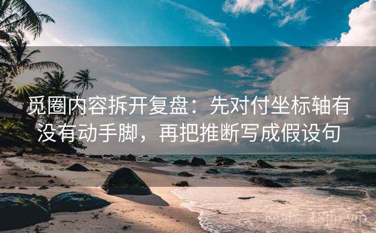 觅圈内容拆开复盘：先对付坐标轴有没有动手脚，再把推断写成假设句