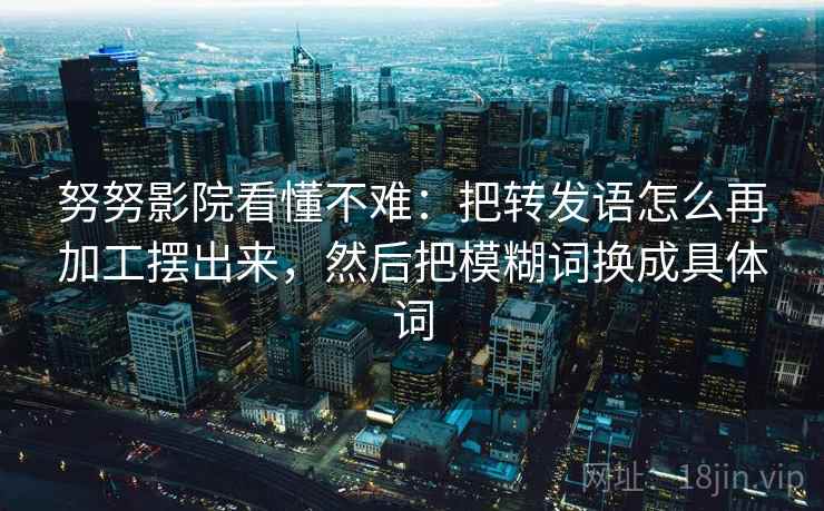 努努影院看懂不难：把转发语怎么再加工摆出来，然后把模糊词换成具体词