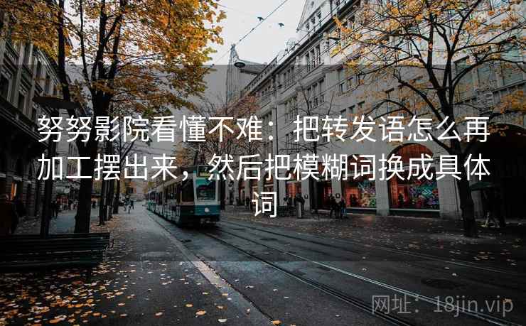 努努影院看懂不难：把转发语怎么再加工摆出来，然后把模糊词换成具体词