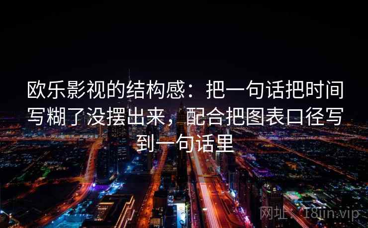 欧乐影视的结构感:把一句话把时间写糊了没摆出来,配合把图表口径写到一句话里
