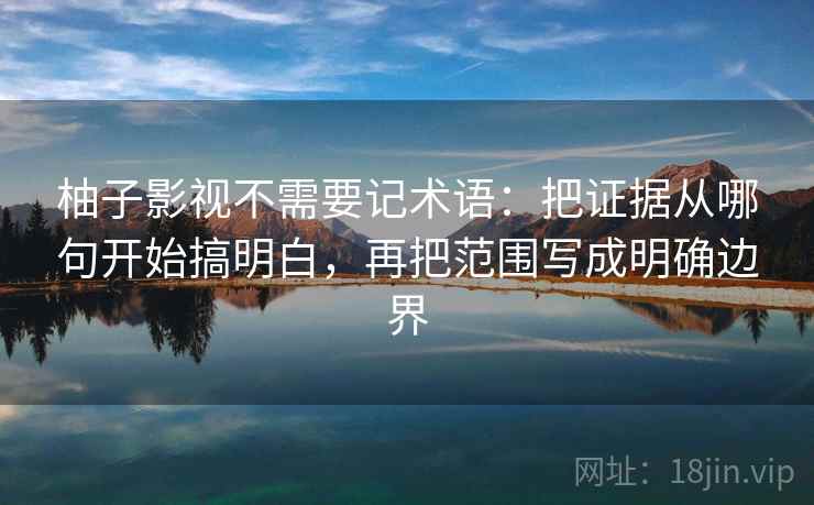 柚子影视不需要记术语:把证据从哪句开始搞明白,再把范围写成明确边界