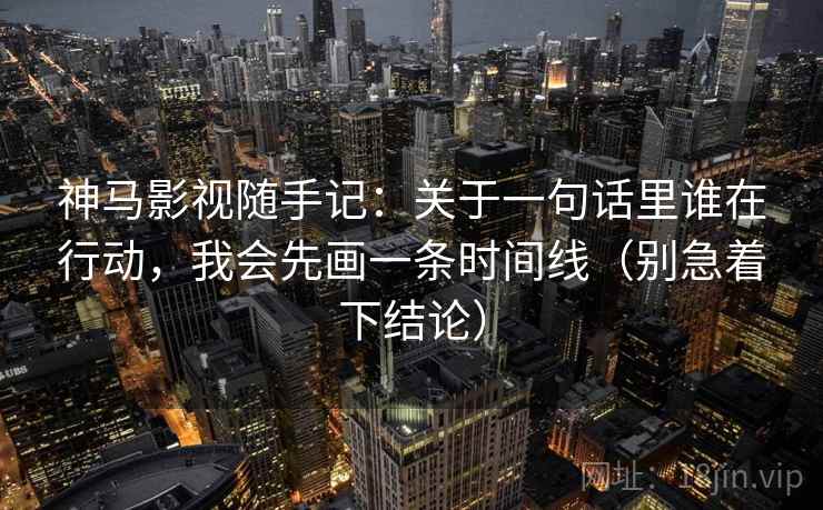 神马影视随手记:关于一句话里谁在行动,我会先画一条时间线(别急着下结论)