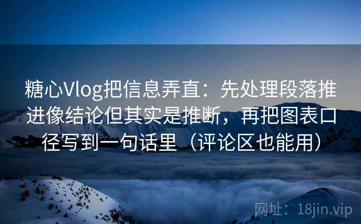 糖心Vlog把信息弄直：先处理段落推进像结论但其实是推断，再把图表口径写到一句话里（评论区也能用）