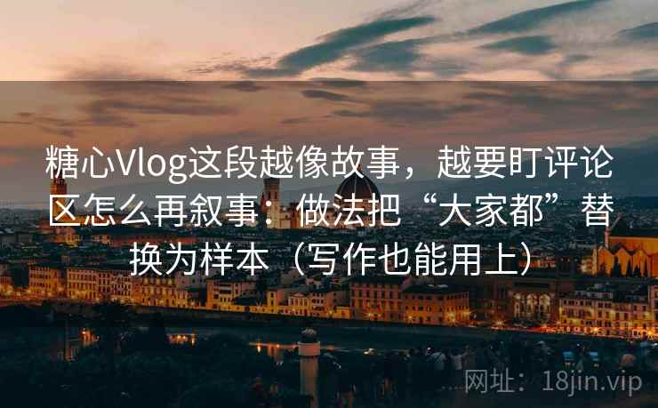 糖心Vlog这段越像故事，越要盯评论区怎么再叙事：做法把“大家都”替换为样本（写作也能用上）