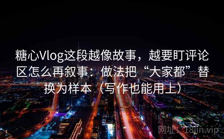 糖心Vlog这段越像故事，越要盯评论区怎么再叙事：做法把“大家都”替换为样本（写作也能用上）