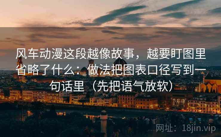 风车动漫这段越像故事，越要盯图里省略了什么：做法把图表口径写到一句话里（先把语气放软）