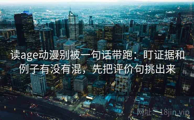 读age动漫别被一句话带跑：盯证据和例子有没有混，先把评价句挑出来