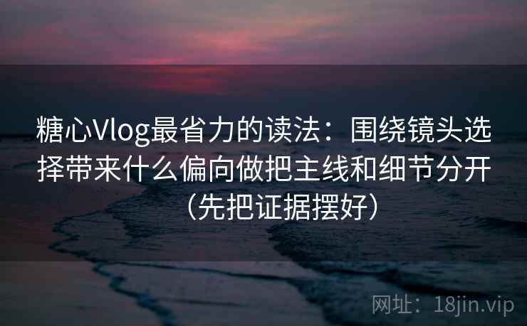 糖心Vlog最省力的读法：围绕镜头选择带来什么偏向做把主线和细节分开（先把证据摆好）