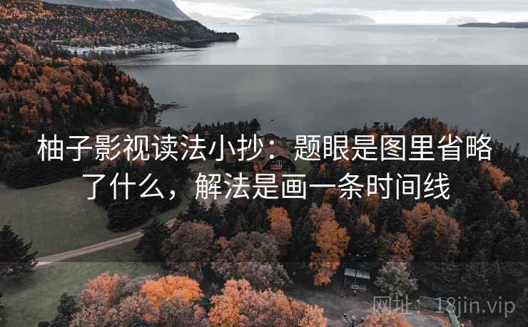 柚子影视读法小抄：题眼是图里省略了什么，解法是画一条时间线