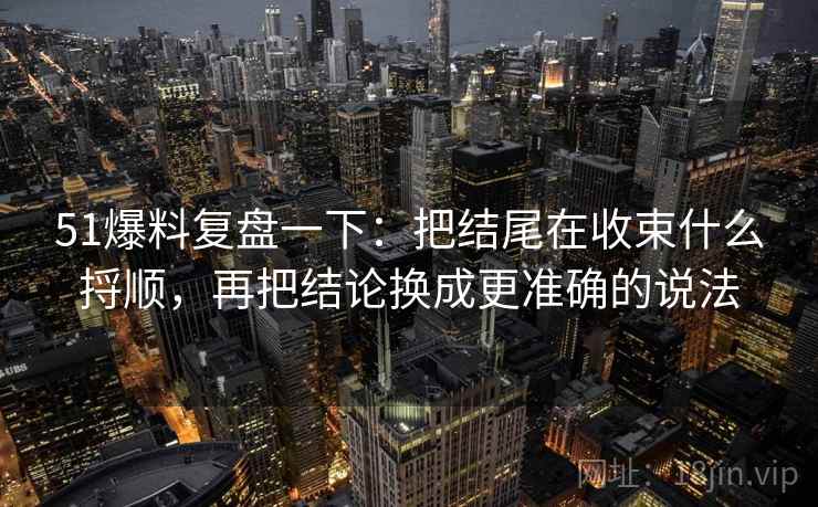 51爆料复盘一下：把结尾在收束什么捋顺，再把结论换成更准确的说法
