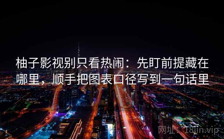 柚子影视别只看热闹：先盯前提藏在哪里，顺手把图表口径写到一句话里