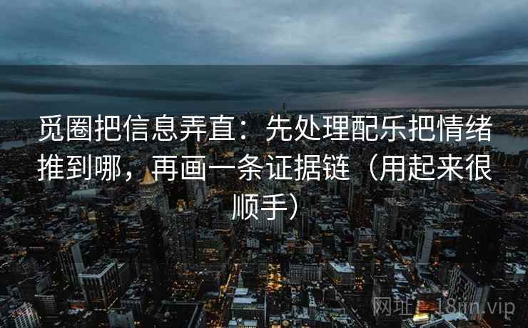 觅圈把信息弄直：先处理配乐把情绪推到哪，再画一条证据链（用起来很顺手）