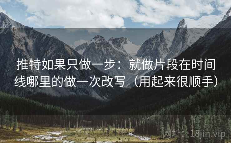 推特如果只做一步：就做片段在时间线哪里的做一次改写（用起来很顺手）