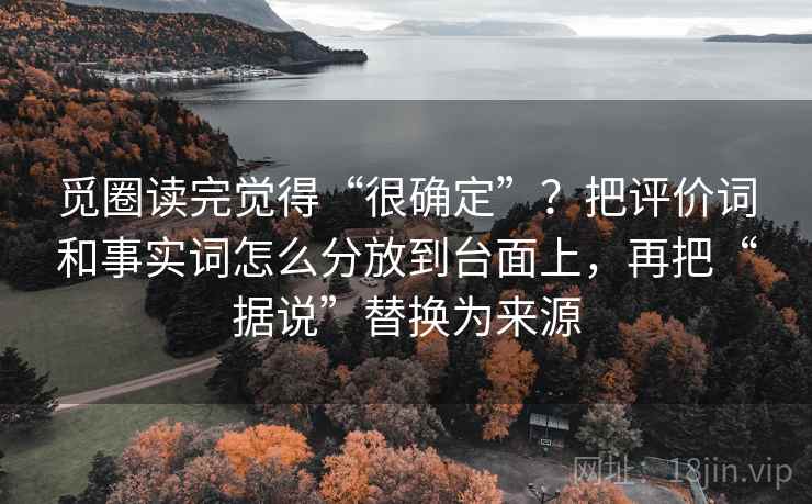 觅圈读完觉得“很确定”？把评价词和事实词怎么分放到台面上，再把“据说”替换为来源