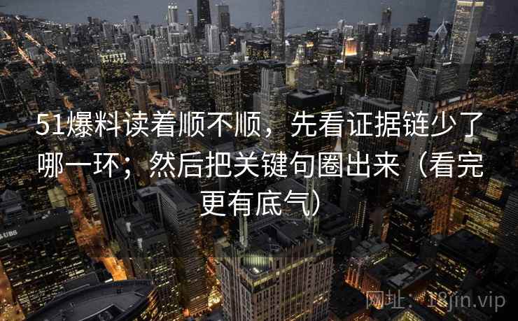 51爆料读着顺不顺，先看证据链少了哪一环；然后把关键句圈出来（看完更有底气）