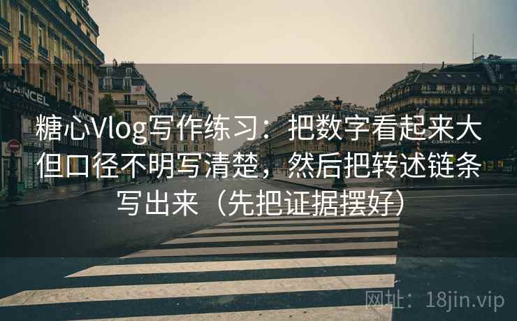 糖心Vlog写作练习：把数字看起来大但口径不明写清楚，然后把转述链条写出来（先把证据摆好）