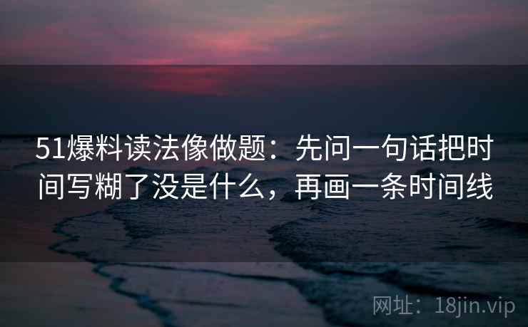 51爆料读法像做题：先问一句话把时间写糊了没是什么，再画一条时间线