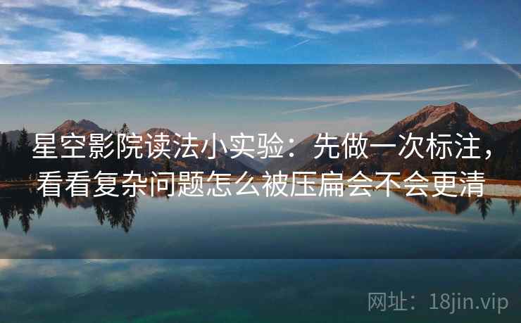 星空影院读法小实验：先做一次标注，看看复杂问题怎么被压扁会不会更清