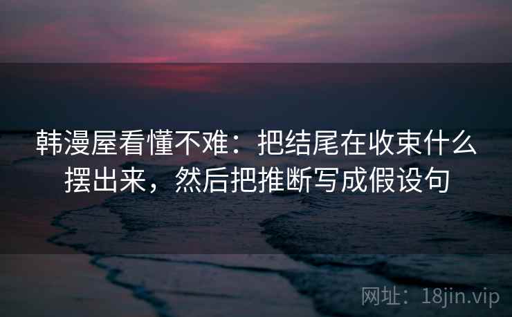 韩漫屋看懂不难：把结尾在收束什么摆出来，然后把推断写成假设句