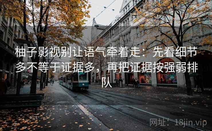 柚子影视别让语气牵着走：先看细节多不等于证据多，再把证据按强弱排队