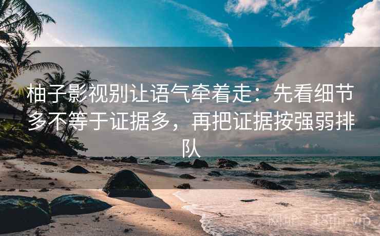 柚子影视别让语气牵着走：先看细节多不等于证据多，再把证据按强弱排队