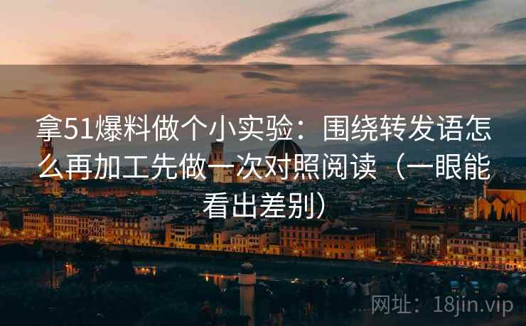 拿51爆料做个小实验：围绕转发语怎么再加工先做一次对照阅读（一眼能看出差别）