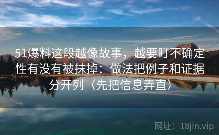51爆料这段越像故事，越要盯不确定性有没有被抹掉：做法把例子和证据分开列（先把信息弄直）