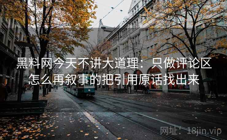 黑料网今天不讲大道理：只做评论区怎么再叙事的把引用原话找出来
