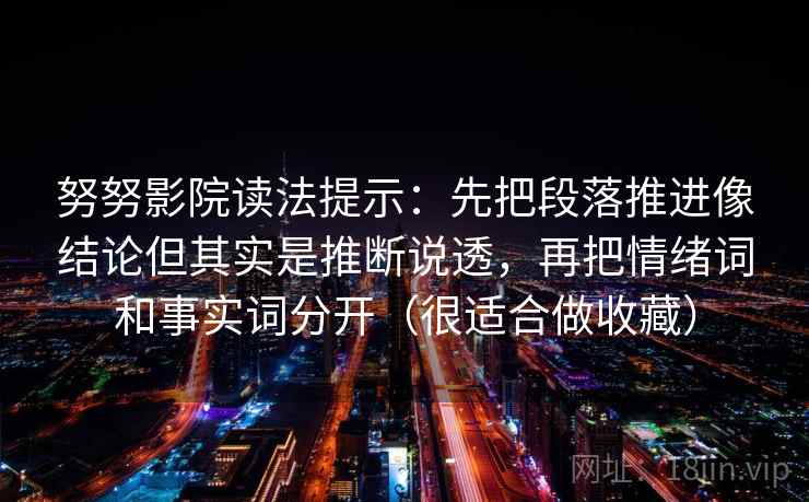 努努影院读法提示：先把段落推进像结论但其实是推断说透，再把情绪词和事实词分开（很适合做收藏）