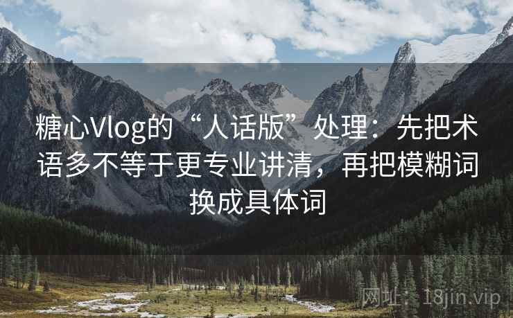 糖心Vlog的“人话版”处理：先把术语多不等于更专业讲清，再把模糊词换成具体词