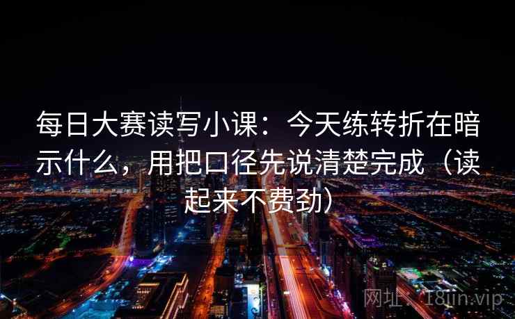 每日大赛读写小课：今天练转折在暗示什么，用把口径先说清楚完成（读起来不费劲）