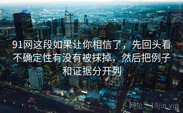 91网这段如果让你相信了，先回头看不确定性有没有被抹掉，然后把例子和证据分开列