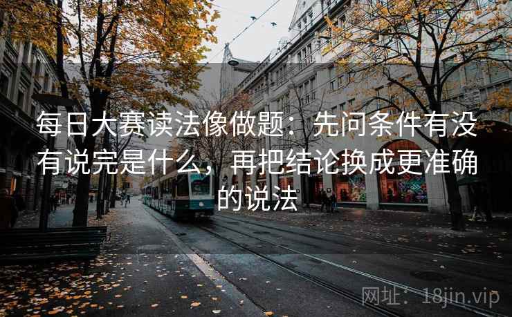 每日大赛读法像做题：先问条件有没有说完是什么，再把结论换成更准确的说法