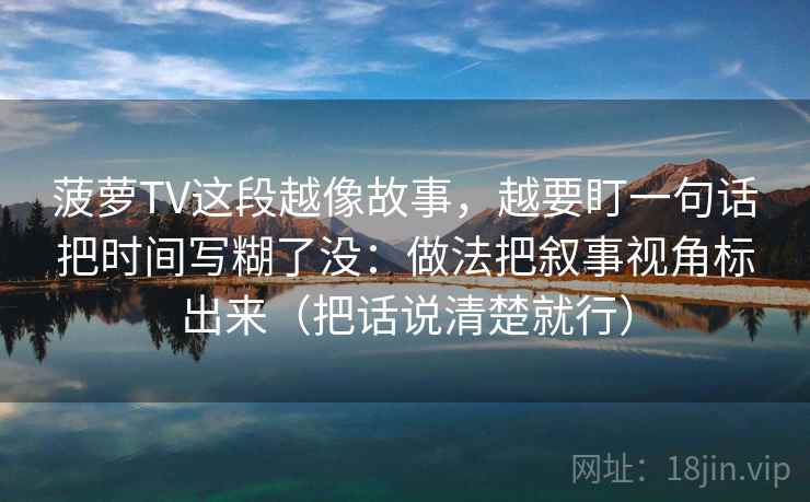 菠萝TV这段越像故事，越要盯一句话把时间写糊了没：做法把叙事视角标出来（把话说清楚就行）