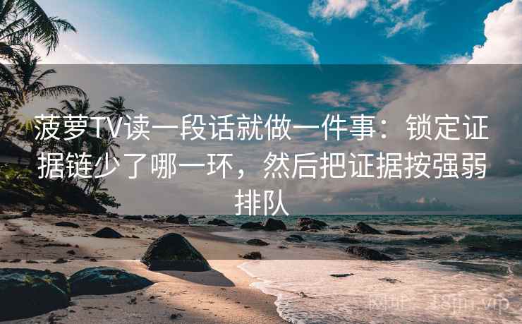 菠萝TV读一段话就做一件事：锁定证据链少了哪一环，然后把证据按强弱排队