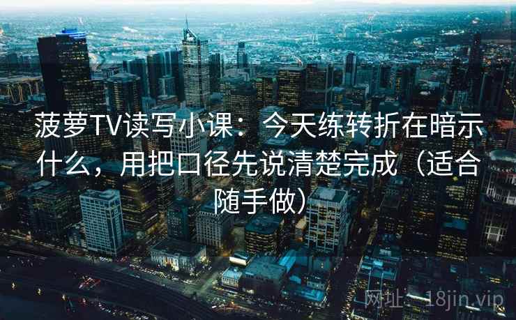 菠萝TV读写小课：今天练转折在暗示什么，用把口径先说清楚完成（适合随手做）