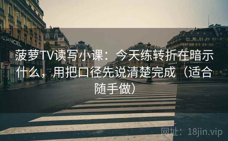 菠萝TV读写小课：今天练转折在暗示什么，用把口径先说清楚完成（适合随手做）