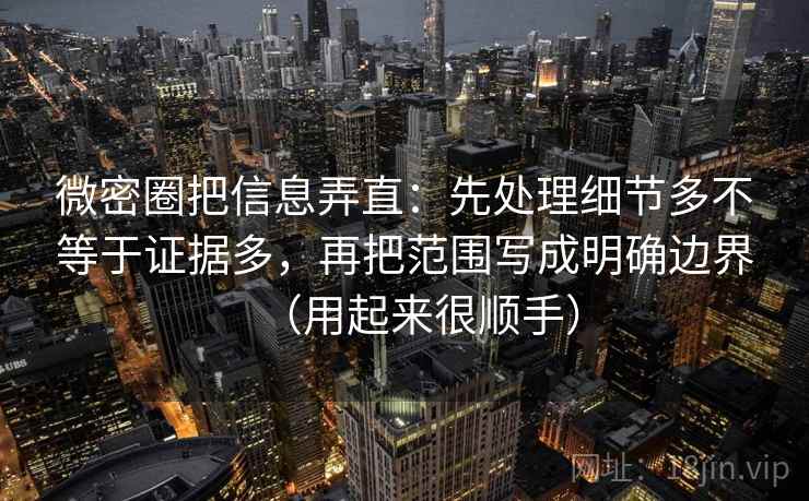 微密圈把信息弄直：先处理细节多不等于证据多，再把范围写成明确边界（用起来很顺手）