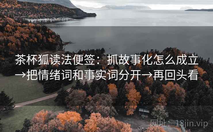 茶杯狐读法便签：抓故事化怎么成立→把情绪词和事实词分开→再回头看