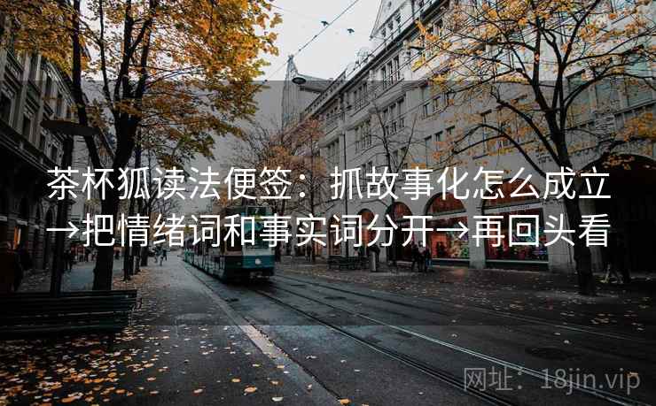茶杯狐读法便签：抓故事化怎么成立→把情绪词和事实词分开→再回头看